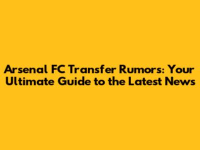Arsenal FC Transfer Rumors: Your Ultimate Guide to the Latest News