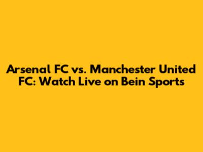 Arsenal FC vs. Manchester United FC: Watch Live on Bein Sports