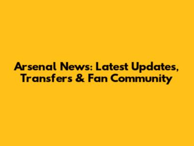Arsenal News: Latest Updates, Transfers & Fan Community