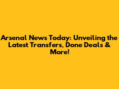 Arsenal News Today: Unveiling the Latest Transfers, Done Deals & More!