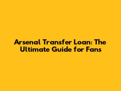 Arsenal Transfer Loan: The Ultimate Guide for Fans