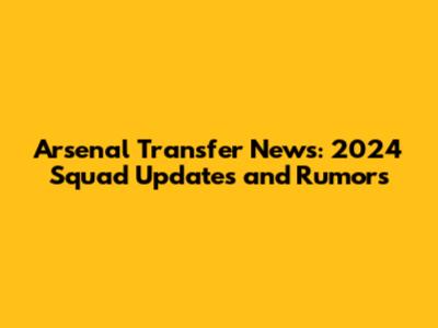 Arsenal Transfer News: 2024 Squad Updates and Rumors