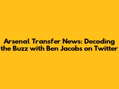 Arsenal Transfer News: Decoding the Buzz with Ben Jacobs on Twitter