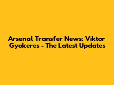 Arsenal Transfer News: Viktor Gyokeres - The Latest Updates