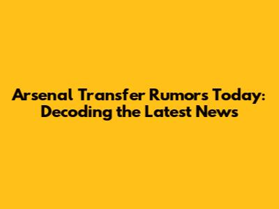Arsenal Transfer Rumors Today: Decoding the Latest News