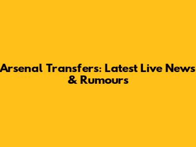 Arsenal Transfers: Latest Live News & Rumours