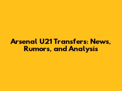 Arsenal U21 Transfers: News, Rumors, and Analysis