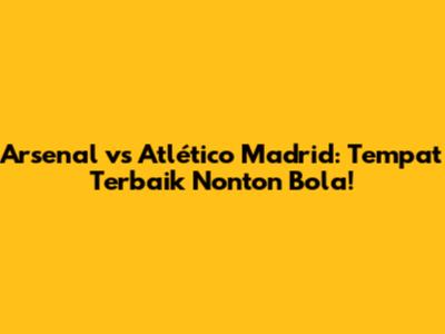 Arsenal vs Atlético Madrid: Tempat Terbaik Nonton Bola!