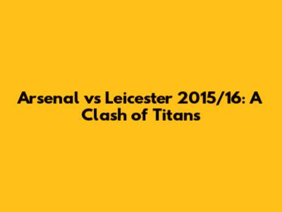 Arsenal vs Leicester 2015/16: A Clash of Titans