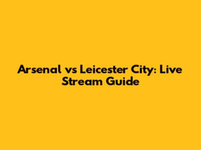 Arsenal vs Leicester City: Live Stream Guide