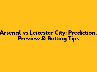 Arsenal vs Leicester City: Prediction, Preview & Betting Tips