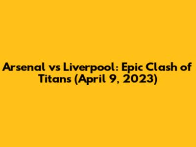 Arsenal vs Liverpool: Epic Clash of Titans (April 9, 2023)