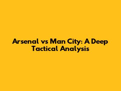 Arsenal vs Man City: A Deep Tactical Analysis