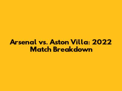 Arsenal vs. Aston Villa: 2022 Match Breakdown