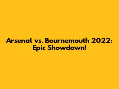 Arsenal vs. Bournemouth 2022: Epic Showdown!