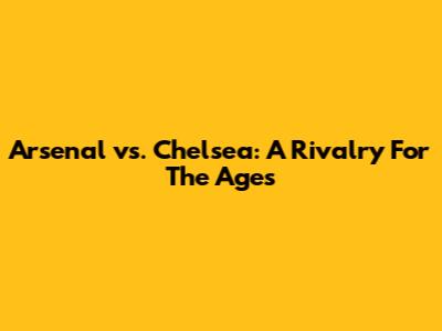 Arsenal vs. Chelsea: A Rivalry For The Ages