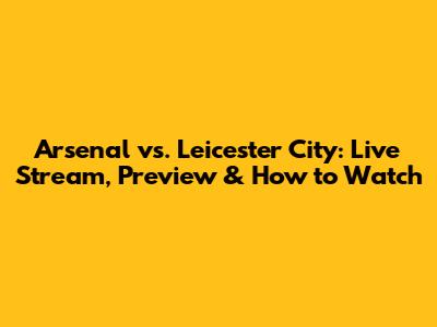 Arsenal vs. Leicester City: Live Stream, Preview & How to Watch