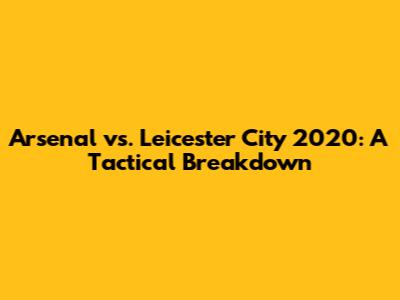 Arsenal vs. Leicester City 2020: A Tactical Breakdown