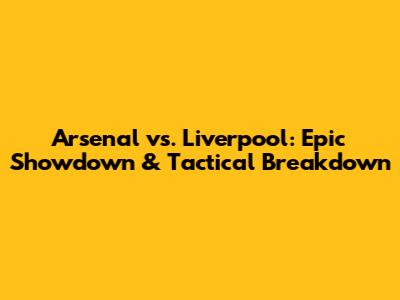 Arsenal vs. Liverpool: Epic Showdown & Tactical Breakdown
