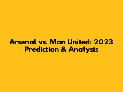 Arsenal vs. Man United: 2023 Prediction & Analysis