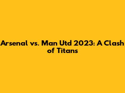 Arsenal vs. Man Utd 2023: A Clash of Titans