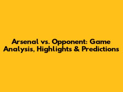 Arsenal vs. Opponent: Game Analysis, Highlights & Predictions