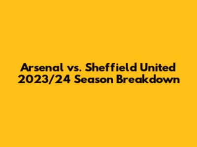 Arsenal vs. Sheffield United 2023/24 Season Breakdown