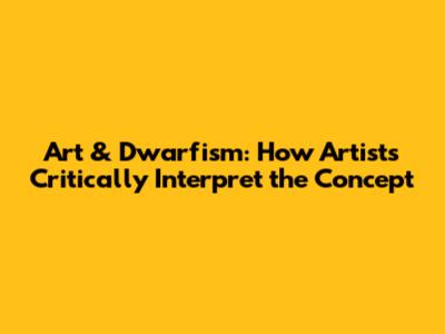 Art & Dwarfism: How Artists Critically Interpret the Concept
