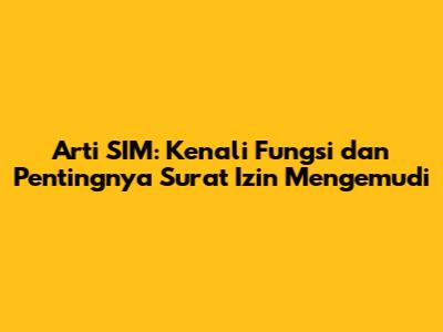 Arti SIM: Kenali Fungsi dan Pentingnya Surat Izin Mengemudi