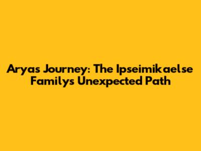 Arya's Journey: The Ipseimikaelse Family's Unexpected Path