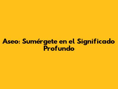 Aseo: Sumérgete en el Significado Profundo