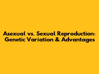 Asexual vs. Sexual Reproduction: Genetic Variation & Advantages