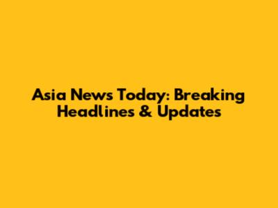 Asia News Today: Breaking Headlines & Updates
