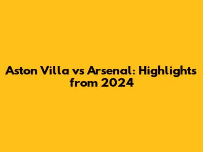 Aston Villa vs Arsenal: Highlights from 2024