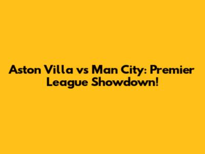 Aston Villa vs Man City: Premier League Showdown!