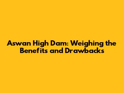 Aswan High Dam: Weighing the Benefits and Drawbacks