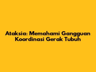 Ataksia: Memahami Gangguan Koordinasi Gerak Tubuh