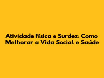 Atividade Física e Surdez: Como Melhorar a Vida Social e Saúde