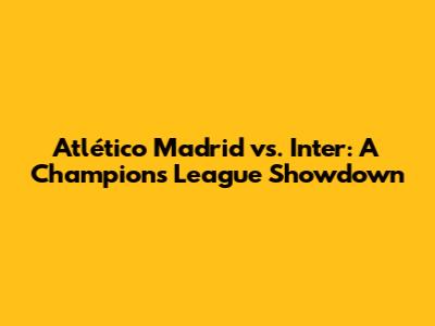 Atlético Madrid vs. Inter: A Champions League Showdown