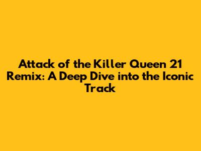 Attack of the Killer Queen 21 Remix: A Deep Dive into the Iconic Track