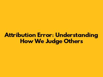 Attribution Error: Understanding How We Judge Others