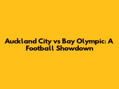 Auckland City vs Bay Olympic: A Football Showdown