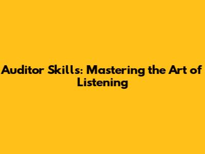 Auditor Skills: Mastering the Art of Listening