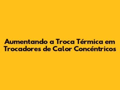 Aumentando a Troca Térmica em Trocadores de Calor Concéntricos