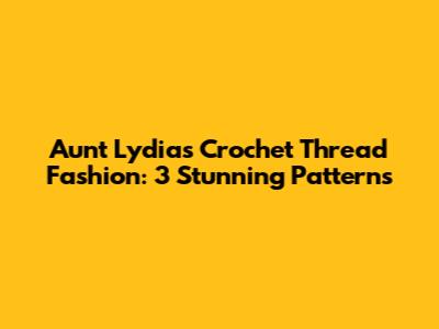 Aunt Lydia's Crochet Thread Fashion: 3 Stunning Patterns