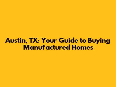 Austin, TX: Your Guide to Buying Manufactured Homes