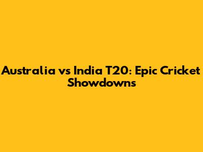 Australia vs India T20: Epic Cricket Showdowns