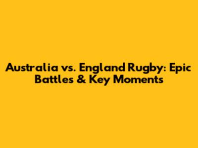 Australia vs. England Rugby: Epic Battles & Key Moments