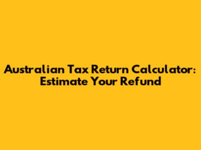 Australian Tax Return Calculator: Estimate Your Refund