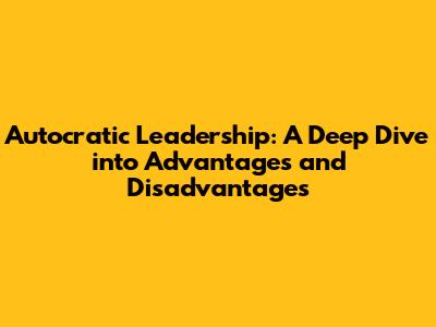 Autocratic Leadership: A Deep Dive into Advantages and Disadvantages